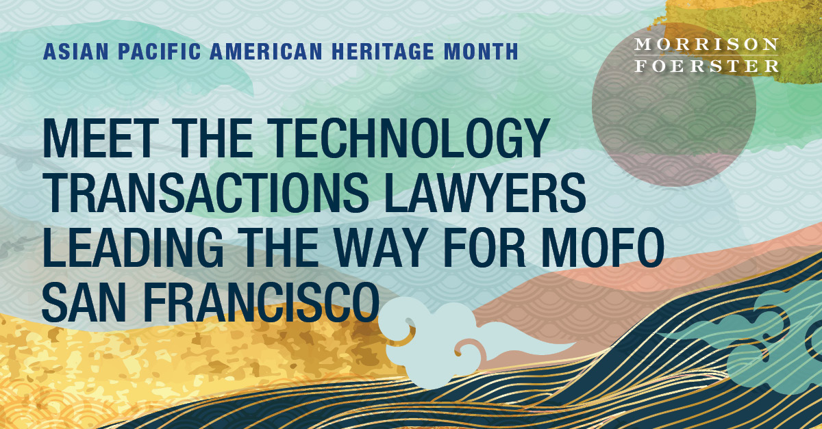 ASIAN PACIFIC AMERICAN HERITAGE MONTH: MEET THE TECHNOLOGY TRANSACTIONS LAWYERS LEADING THE WAY FOR MOFO SAN FRANCISCO