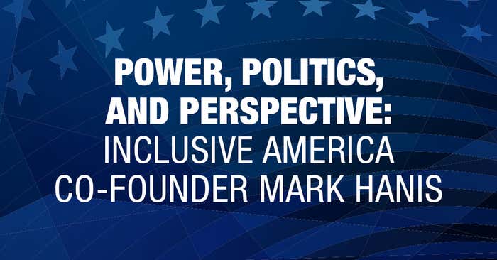 Power, Politics, and Perspective: Inclusive America Co-Founder Mark Hanis on Creating a Government as Diverse as the People